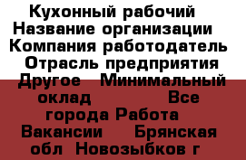 Кухонный рабочий › Название организации ­ Компания-работодатель › Отрасль предприятия ­ Другое › Минимальный оклад ­ 11 000 - Все города Работа » Вакансии   . Брянская обл.,Новозыбков г.